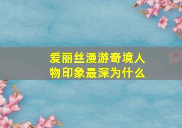 爱丽丝漫游奇境人物印象最深为什么