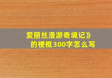 爱丽丝漫游奇境记》的梗概300字怎么写