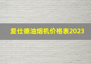 爱仕德油烟机价格表2023