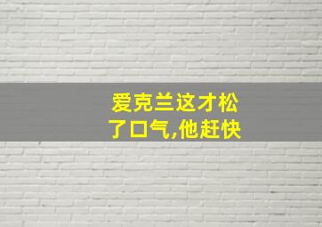 爱克兰这才松了口气,他赶快