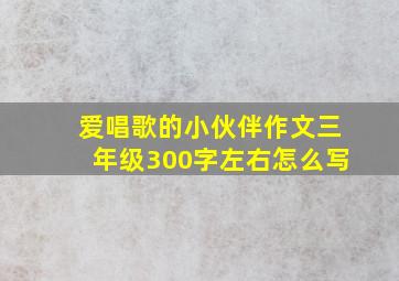 爱唱歌的小伙伴作文三年级300字左右怎么写