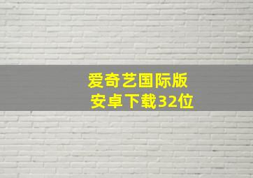 爱奇艺国际版安卓下载32位