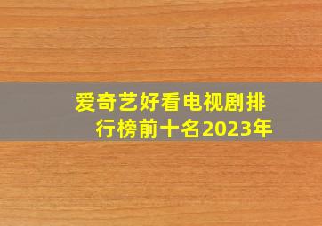 爱奇艺好看电视剧排行榜前十名2023年