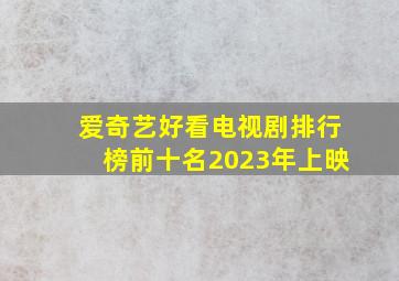 爱奇艺好看电视剧排行榜前十名2023年上映