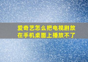 爱奇艺怎么把电视剧放在手机桌面上播放不了