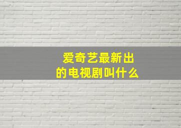 爱奇艺最新出的电视剧叫什么