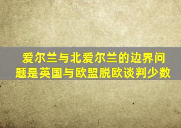 爱尔兰与北爱尔兰的边界问题是英国与欧盟脱欧谈判少数