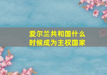 爱尔兰共和国什么时候成为主权国家