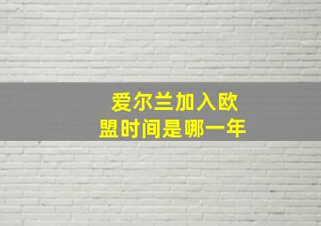 爱尔兰加入欧盟时间是哪一年