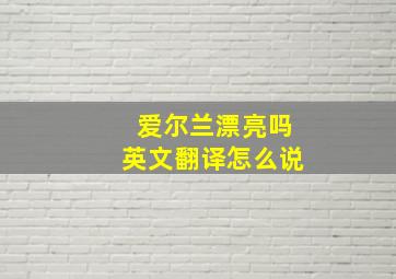 爱尔兰漂亮吗英文翻译怎么说