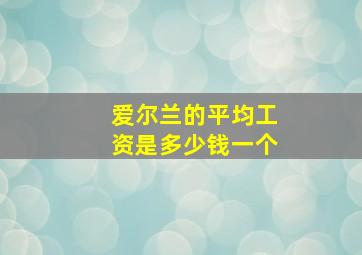 爱尔兰的平均工资是多少钱一个