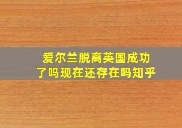 爱尔兰脱离英国成功了吗现在还存在吗知乎