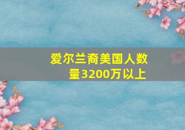 爱尔兰裔美国人数量3200万以上