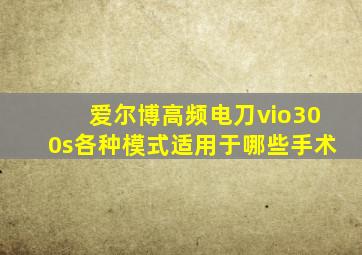 爱尔博高频电刀vio300s各种模式适用于哪些手术