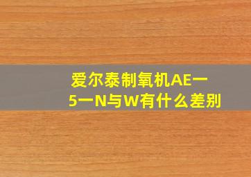 爱尔泰制氧机AE一5一N与W有什么差别