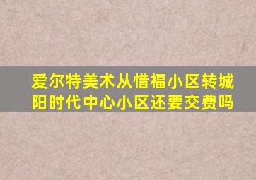 爱尔特美术从惜福小区转城阳时代中心小区还要交费吗