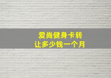 爱尚健身卡转让多少钱一个月