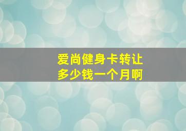 爱尚健身卡转让多少钱一个月啊