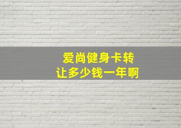 爱尚健身卡转让多少钱一年啊