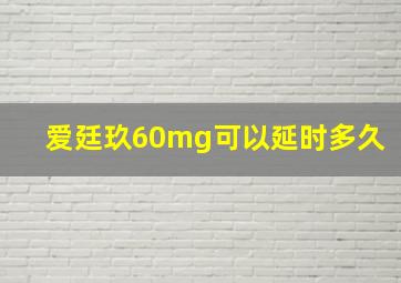 爱廷玖60mg可以延时多久