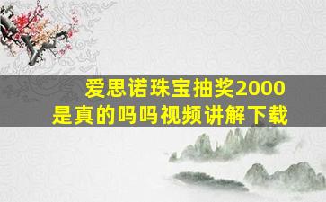 爱思诺珠宝抽奖2000是真的吗吗视频讲解下载