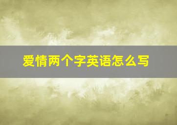 爱情两个字英语怎么写