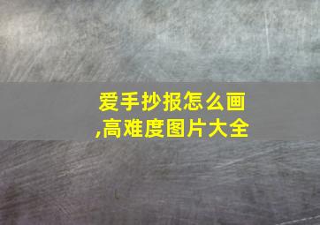 爱手抄报怎么画,高难度图片大全