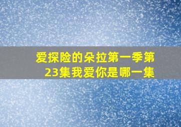 爱探险的朵拉第一季第23集我爱你是哪一集