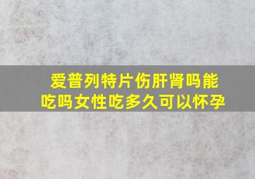 爱普列特片伤肝肾吗能吃吗女性吃多久可以怀孕