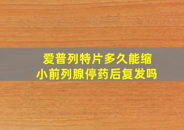 爱普列特片多久能缩小前列腺停药后复发吗