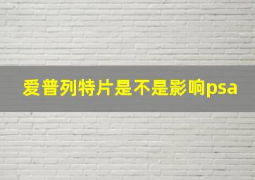 爱普列特片是不是影响psa