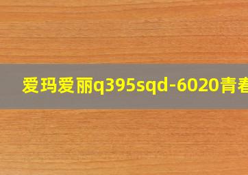 爱玛爱丽q395sqd-6020青春版