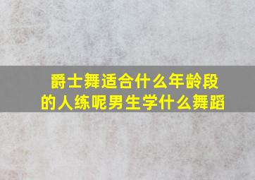 爵士舞适合什么年龄段的人练呢男生学什么舞蹈