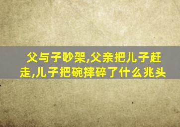 父与子吵架,父亲把儿子赶走,儿子把碗摔碎了什么兆头