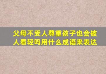 父母不受人尊重孩子也会被人看轻吗用什么成语来表达