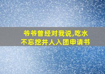 爷爷曾经对我说,吃水不忘挖井人入团申请书