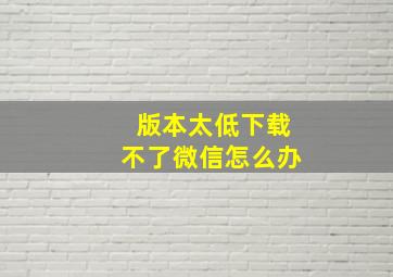 版本太低下载不了微信怎么办