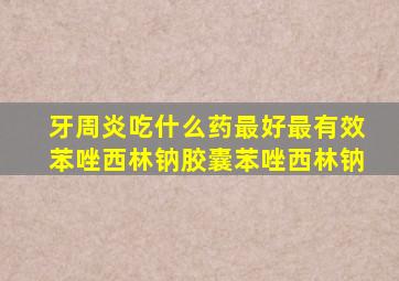 牙周炎吃什么药最好最有效苯唑西林钠胶囊苯唑西林钠