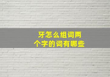 牙怎么组词两个字的词有哪些