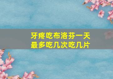 牙疼吃布洛芬一天最多吃几次吃几片