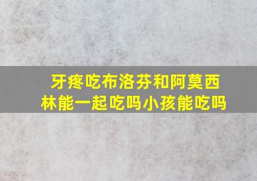 牙疼吃布洛芬和阿莫西林能一起吃吗小孩能吃吗