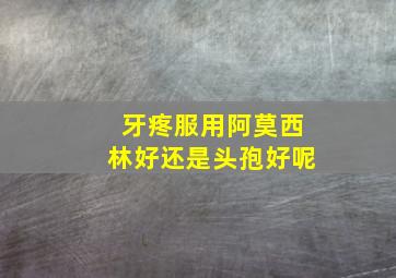 牙疼服用阿莫西林好还是头孢好呢