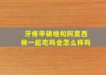 牙疼甲硝唑和阿莫西林一起吃吗会怎么样吗