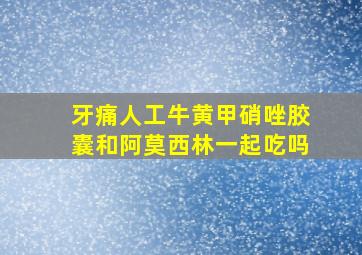 牙痛人工牛黄甲硝唑胶囊和阿莫西林一起吃吗