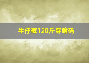 牛仔裤120斤穿啥码