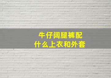 牛仔阔腿裤配什么上衣和外套