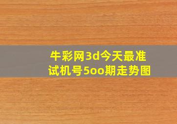 牛彩网3d今天最准试机号5oo期走势图