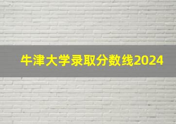 牛津大学录取分数线2024