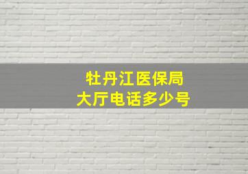 牡丹江医保局大厅电话多少号