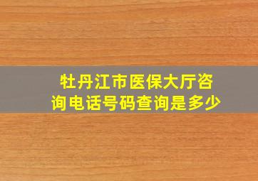 牡丹江市医保大厅咨询电话号码查询是多少